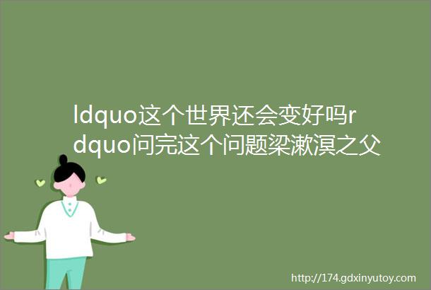 ldquo这个世界还会变好吗rdquo问完这个问题梁漱溟之父就跳湖自杀了