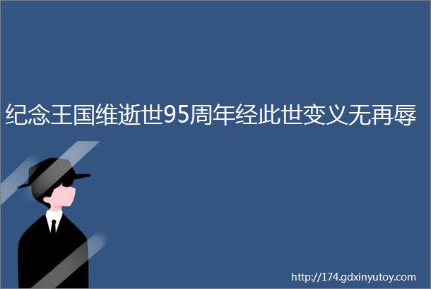 纪念王国维逝世95周年经此世变义无再辱