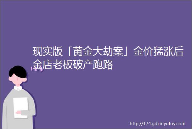 现实版「黄金大劫案」金价猛涨后金店老板破产跑路