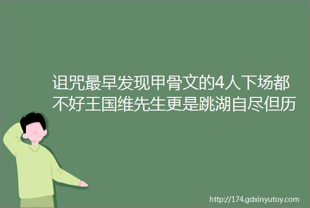 诅咒最早发现甲骨文的4人下场都不好王国维先生更是跳湖自尽但历史不会忘记他们